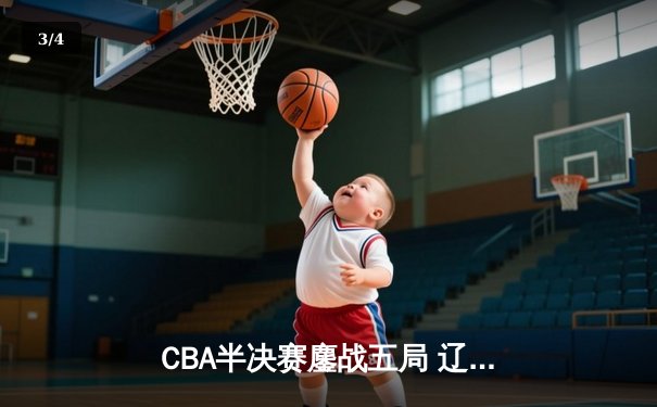 CBA半决赛鏖战五局 辽宁本钢逆转浙江广厦挺进总决赛 - 3
