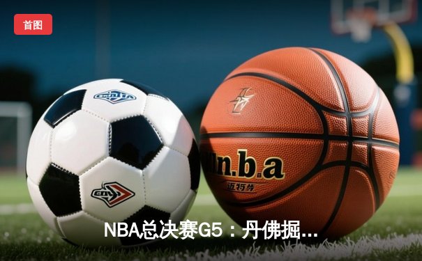 NBA总决赛G5：丹佛掘金主场险胜迈阿密热火，约基奇三双率队夺得赛点