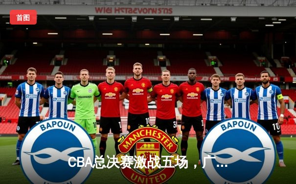 CBA总决赛激战五场，广东队逆转辽宁成功卫冕