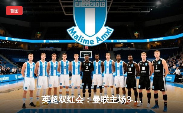 英超双红会：曼联主场3-2险胜利物浦，拉什福德上演梅开二度