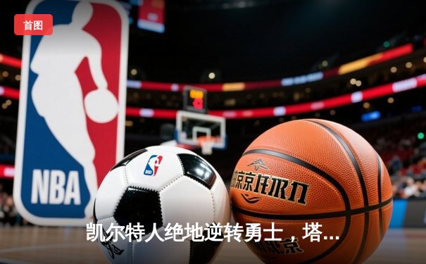 凯尔特人绝地逆转勇士，塔图姆狂砍44分加冕东决MVP