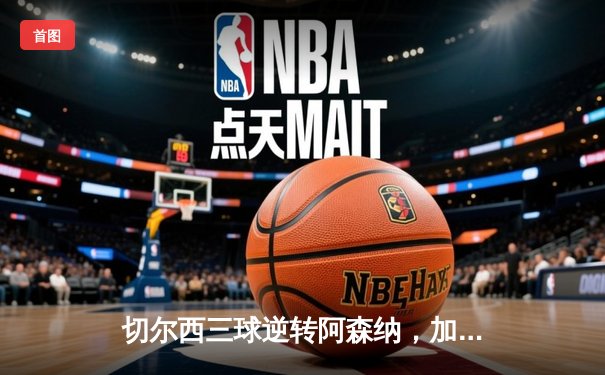 切尔西三球逆转阿森纳，加拉格尔世界波锁定英超焦点战