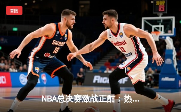 NBA总决赛激战正酣：热火逆袭掘金，巴特勒狂砍40分带队扳平总比分