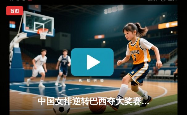 中国女排逆转巴西夺大奖赛桂冠，朱婷独揽28分成制胜关键