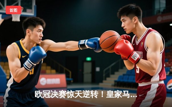 欧冠决赛惊天逆转！皇家马德里加时赛3-2绝杀利物浦蝉联冠军