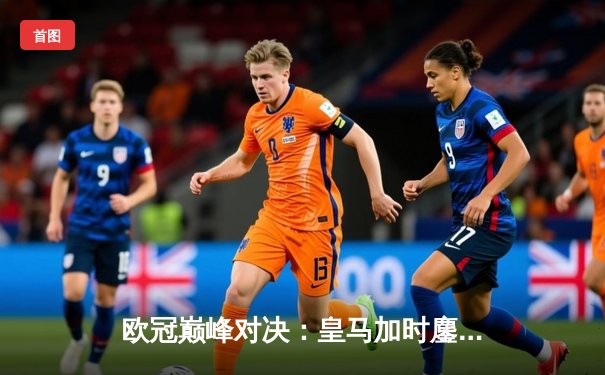 欧冠巅峰对决：皇马加时鏖战3-2逆转拜仁，维尼修斯绝杀封神