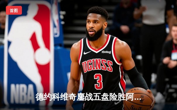 德约科维奇鏖战五盘险胜阿尔卡拉斯 温网卫冕之路惊险启航