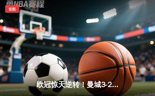 欧冠惊天逆转！曼城3-2绝杀拜仁，哈兰德双响创纪录